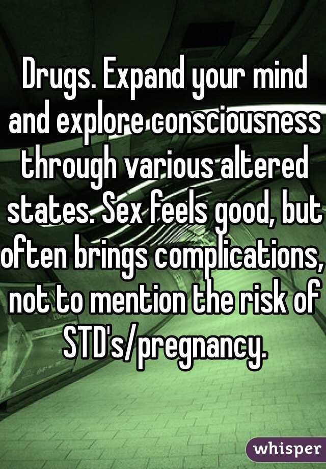 Drugs. Expand your mind and explore consciousness through various altered states. Sex feels good, but often brings complications, not to mention the risk of STD's/pregnancy.