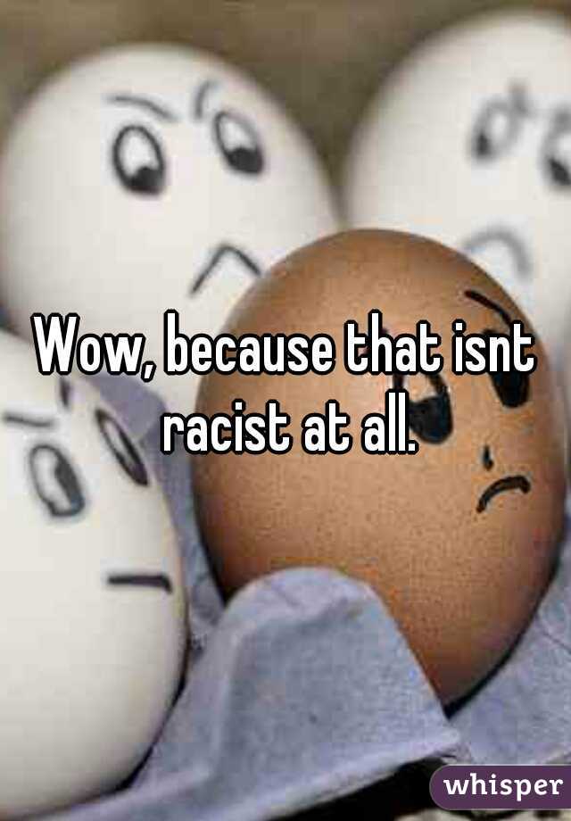 Wow, because that isnt racist at all.