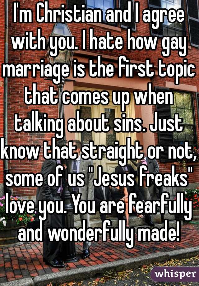 I'm Christian and I agree with you. I hate how gay marriage is the first topic that comes up when talking about sins. Just know that straight or not, some of us "Jesus freaks" love you. You are fearfully and wonderfully made!