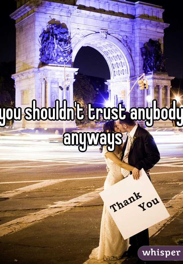 you shouldn't trust anybody anyways