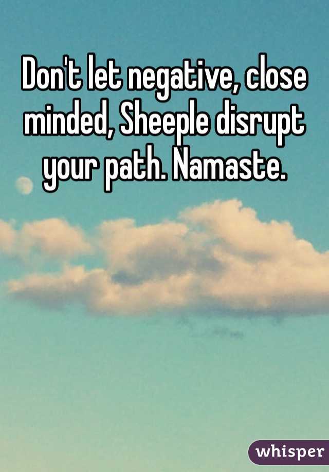 Don't let negative, close minded, Sheeple disrupt your path. Namaste. 