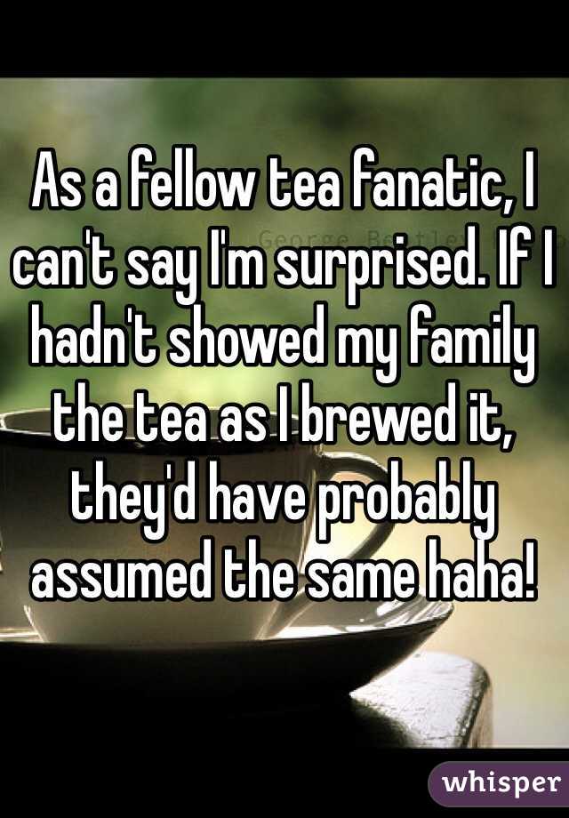 As a fellow tea fanatic, I can't say I'm surprised. If I hadn't showed my family the tea as I brewed it, they'd have probably assumed the same haha!