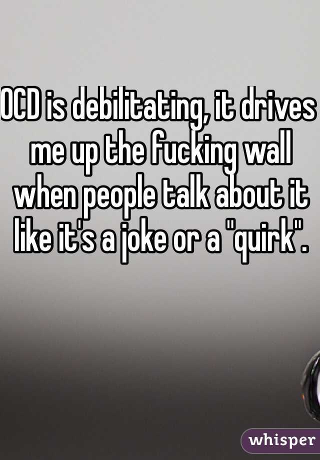 OCD is debilitating, it drives me up the fucking wall when people talk about it like it's a joke or a "quirk".