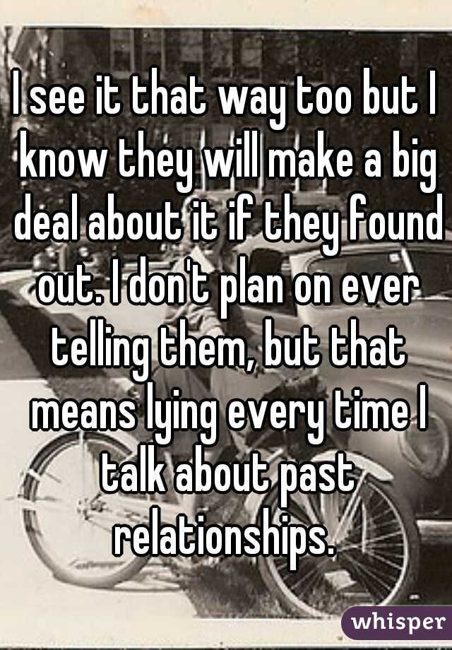I see it that way too but I know they will make a big deal about it if they found out. I don't plan on ever telling them, but that means lying every time I talk about past relationships. 