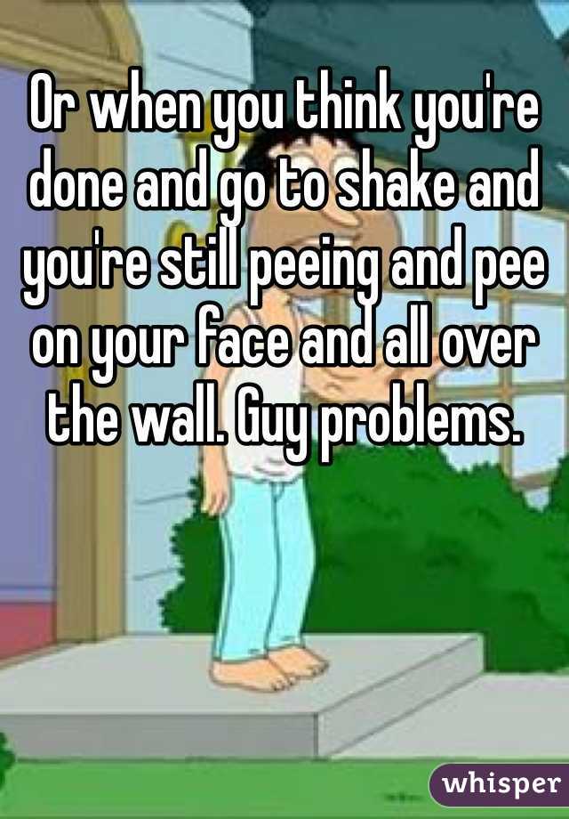 Or when you think you're done and go to shake and you're still peeing and pee on your face and all over the wall. Guy problems. 