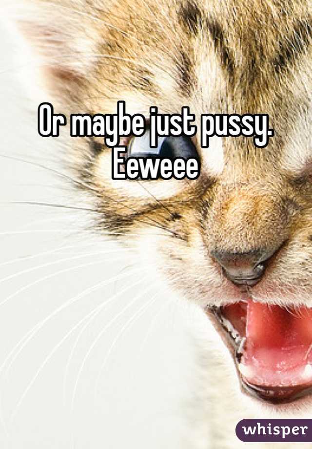 Or maybe just pussy. Eeweee