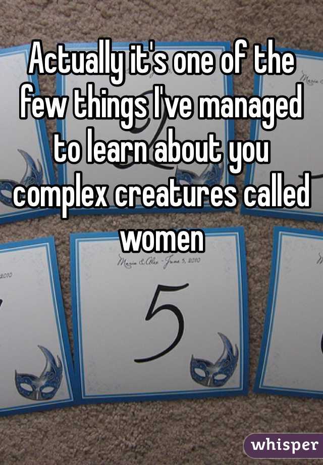 Actually it's one of the few things I've managed to learn about you complex creatures called women