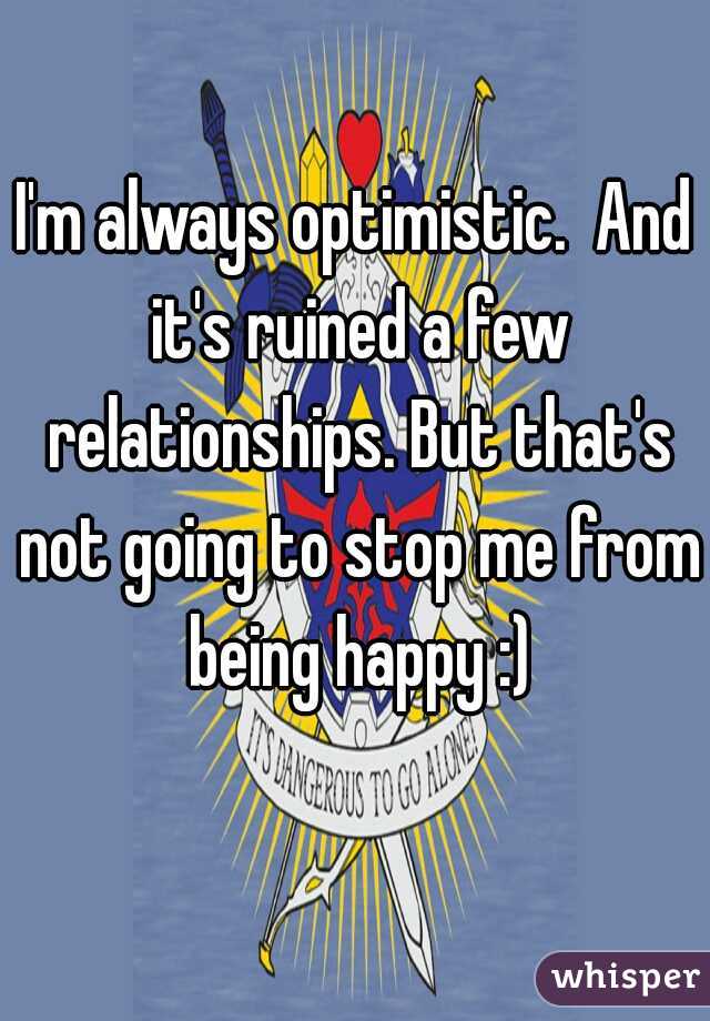 I'm always optimistic.  And it's ruined a few relationships. But that's not going to stop me from being happy :)