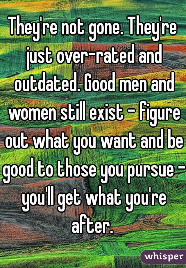 They're not gone. They're just over-rated and outdated. Good men and women still exist - figure out what you want and be good to those you pursue - you'll get what you're after. 