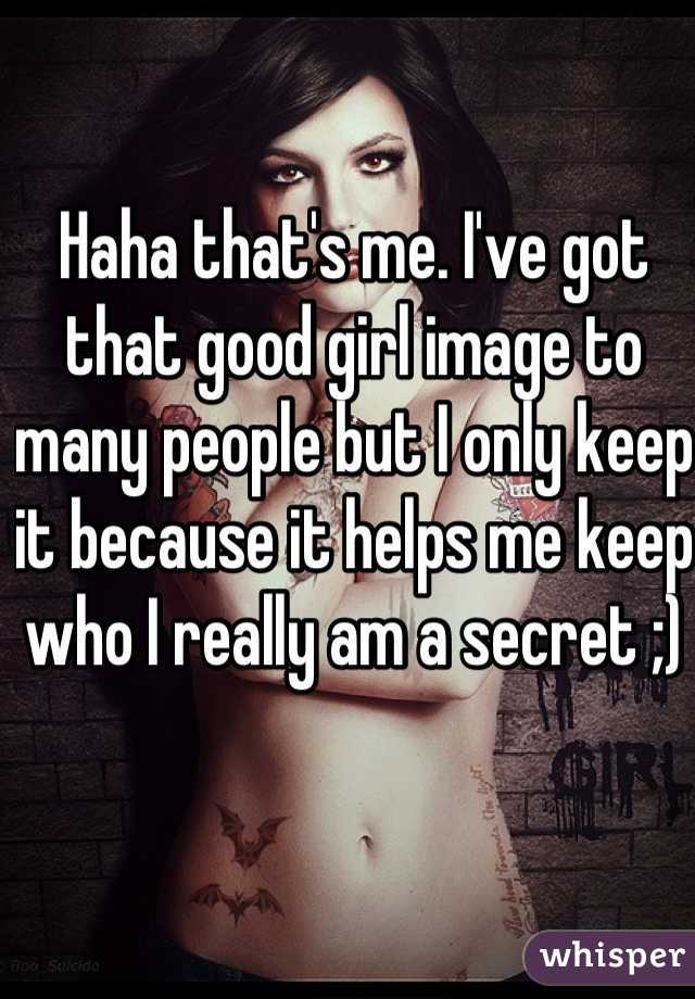 Haha that's me. I've got that good girl image to many people but I only keep it because it helps me keep who I really am a secret ;)