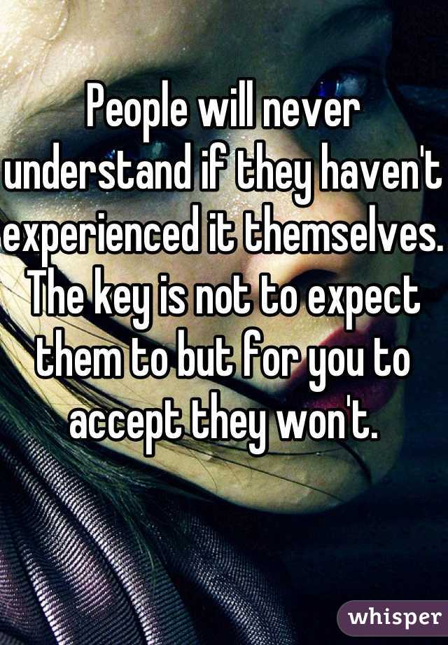 People will never understand if they haven't experienced it themselves.  The key is not to expect them to but for you to accept they won't. 
