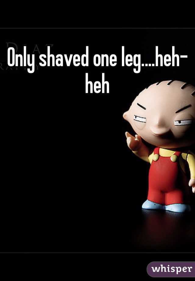 Only shaved one leg....heh-heh