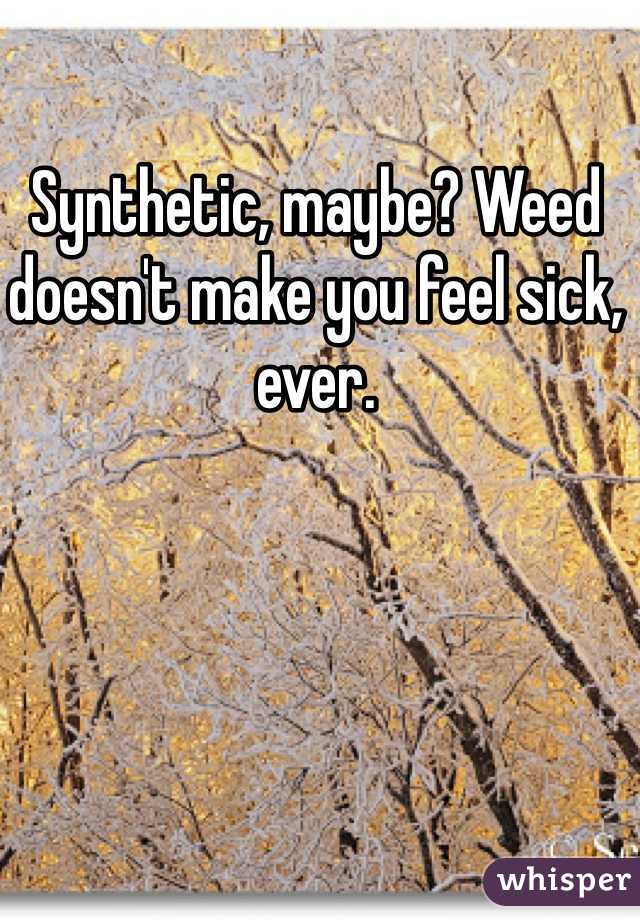 Synthetic, maybe? Weed doesn't make you feel sick, ever. 