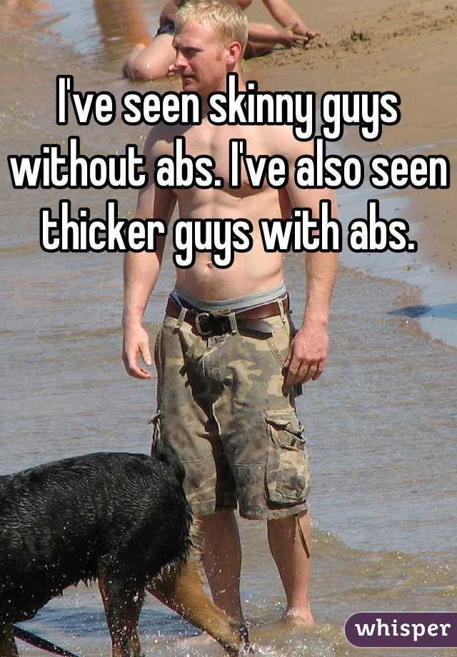 I've seen skinny guys without abs. I've also seen thicker guys with abs.