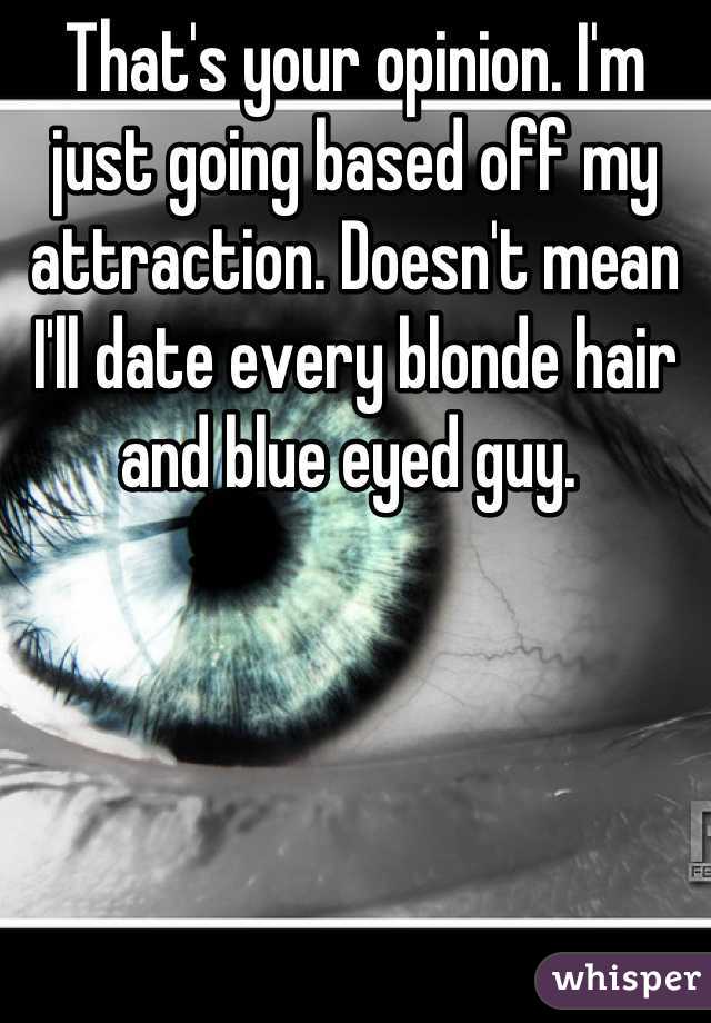 That's your opinion. I'm just going based off my attraction. Doesn't mean I'll date every blonde hair and blue eyed guy. 