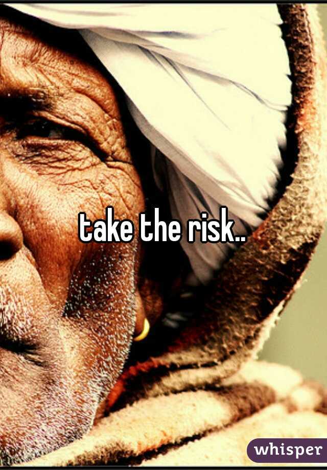 take the risk..