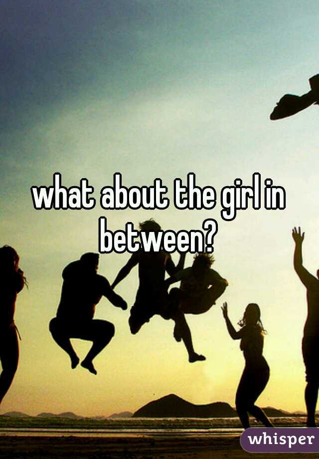 what about the girl in between? 