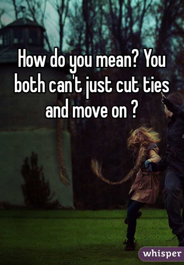 How do you mean? You both can't just cut ties and move on ?