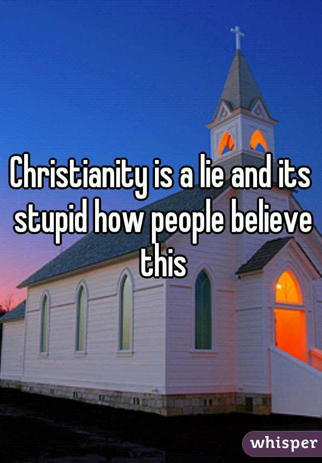Christianity is a lie and its stupid how people believe this