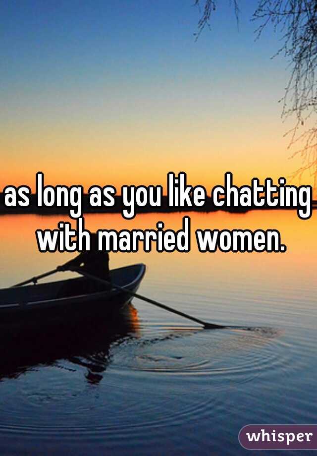 as long as you like chatting with married women.