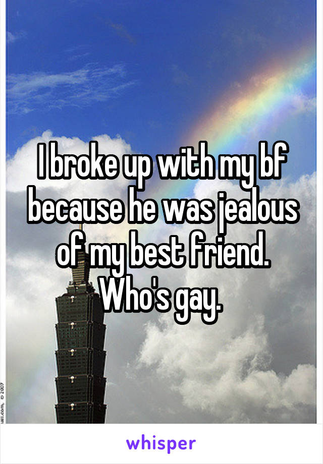 I broke up with my bf because he was jealous of my best friend. Who's gay. 