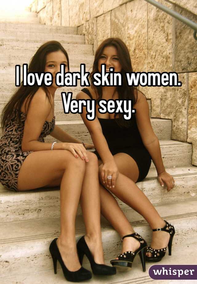 I love dark skin women. Very sexy. 