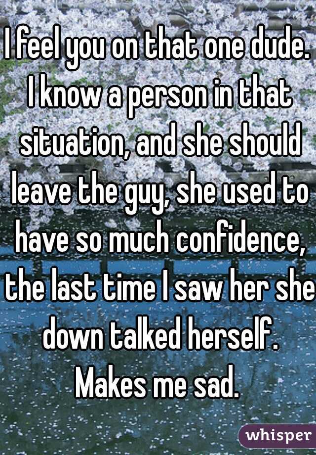 I feel you on that one dude. I know a person in that situation, and she should leave the guy, she used to have so much confidence, the last time I saw her she down talked herself. Makes me sad. 