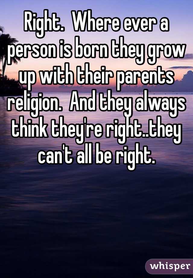 Right.  Where ever a person is born they grow up with their parents religion.  And they always think they're right..they can't all be right.