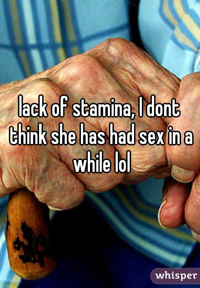 lack of stamina, I dont think she has had sex in a while lol