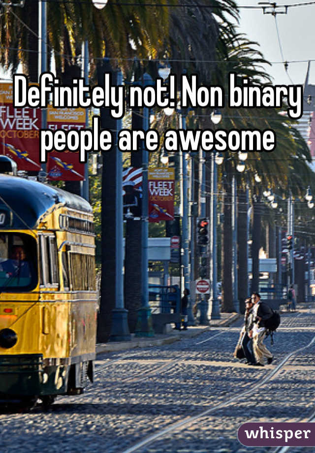 Definitely not! Non binary people are awesome