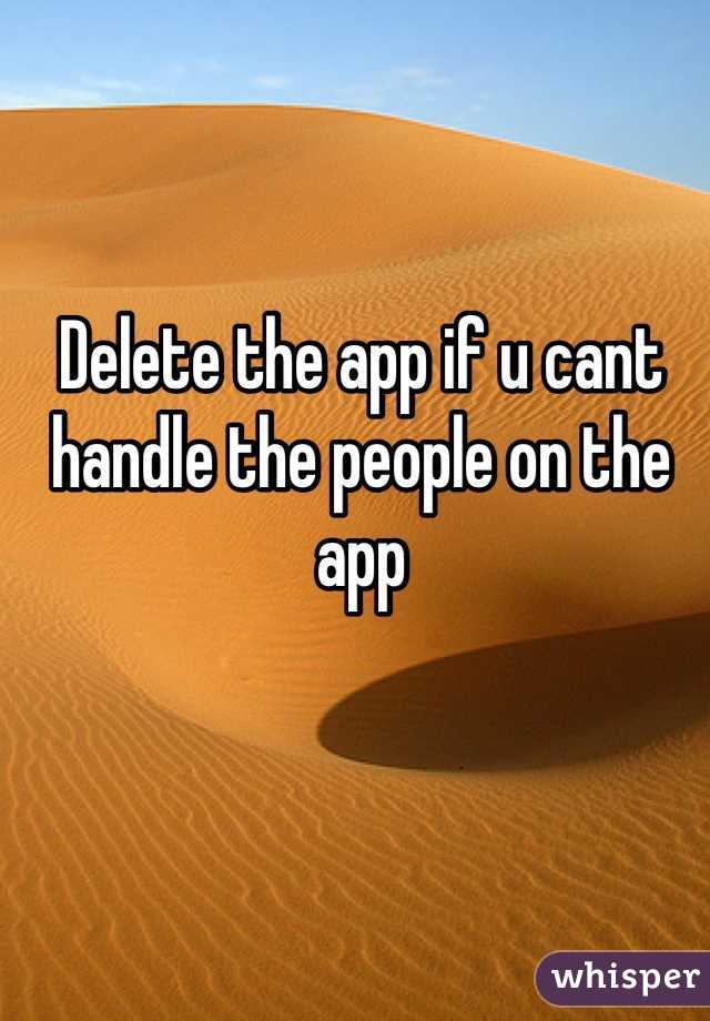 Delete the app if u cant handle the people on the app