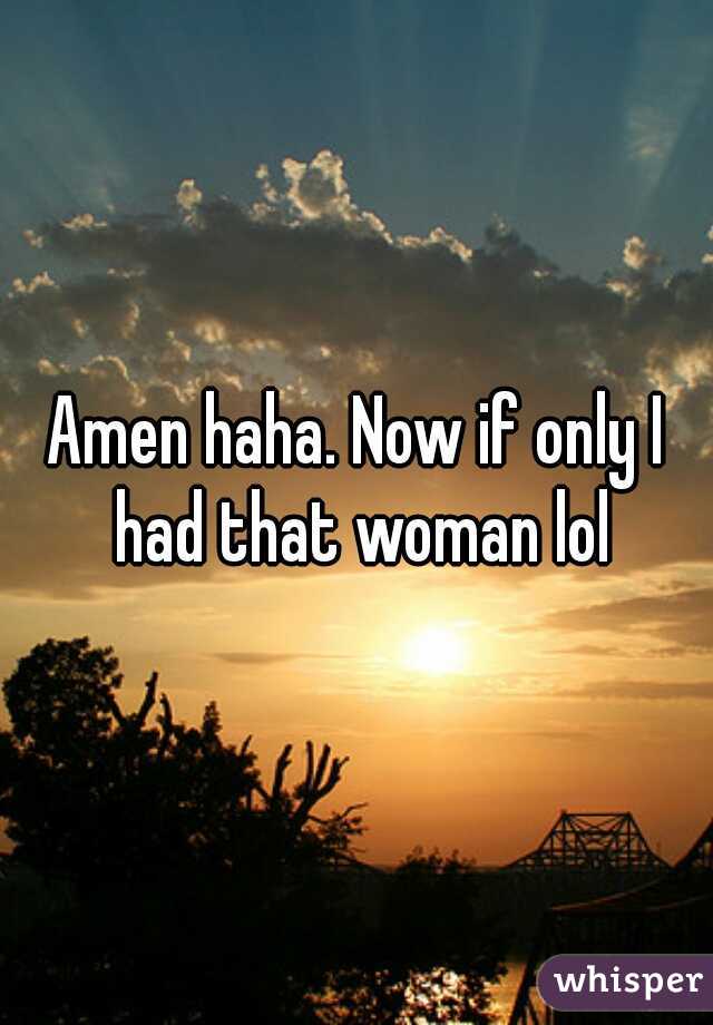 Amen haha. Now if only I had that woman lol