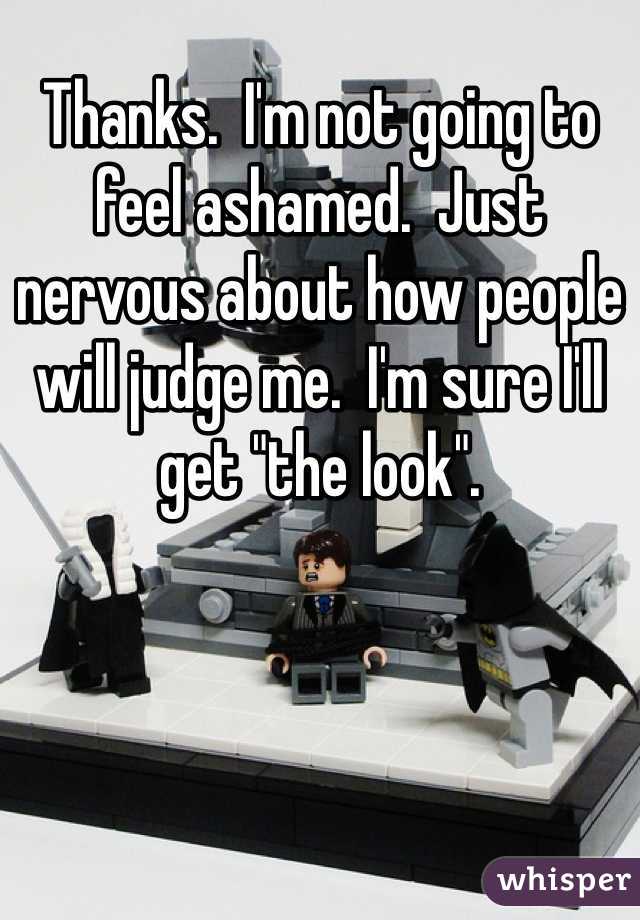 Thanks.  I'm not going to feel ashamed.  Just nervous about how people will judge me.  I'm sure I'll get "the look".