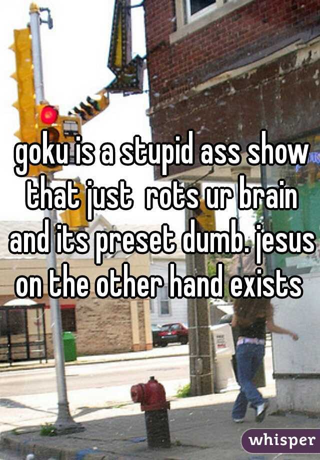  goku is a stupid ass show that just  rots ur brain and its preset dumb. jesus on the other hand exists 