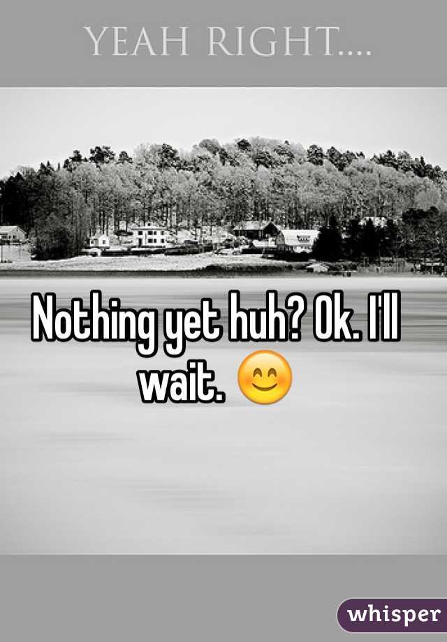 Nothing yet huh? Ok. I'll wait. 😊