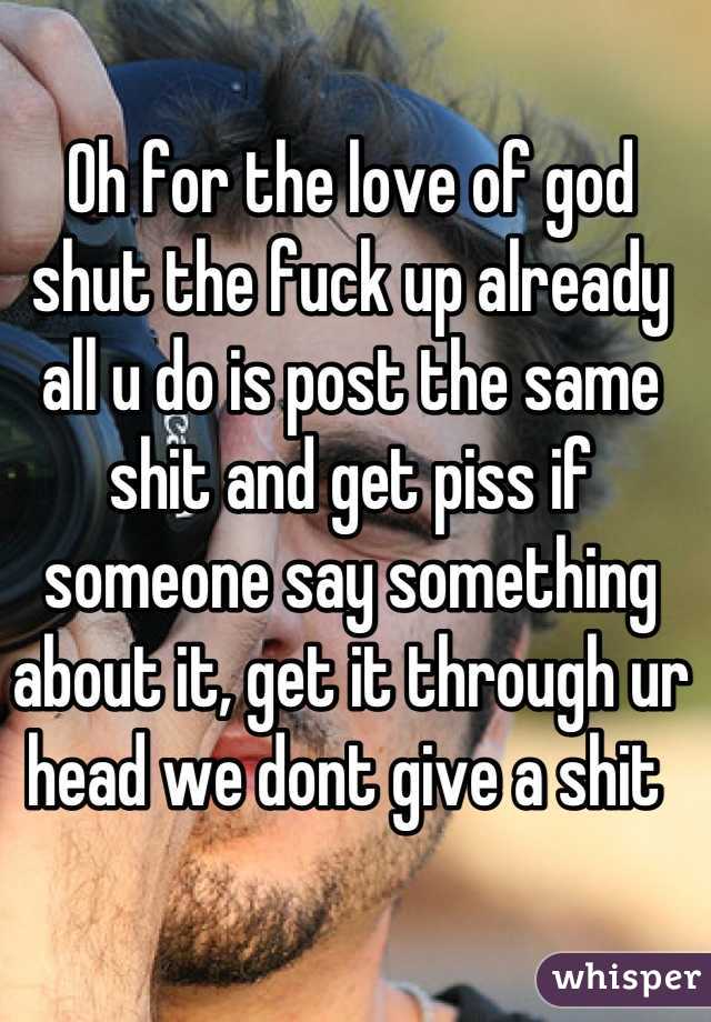 Oh for the love of god shut the fuck up already all u do is post the same shit and get piss if someone say something about it, get it through ur head we dont give a shit 