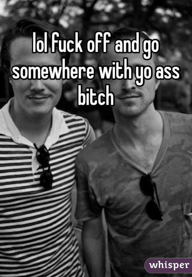 lol fuck off and go somewhere with yo ass bitch