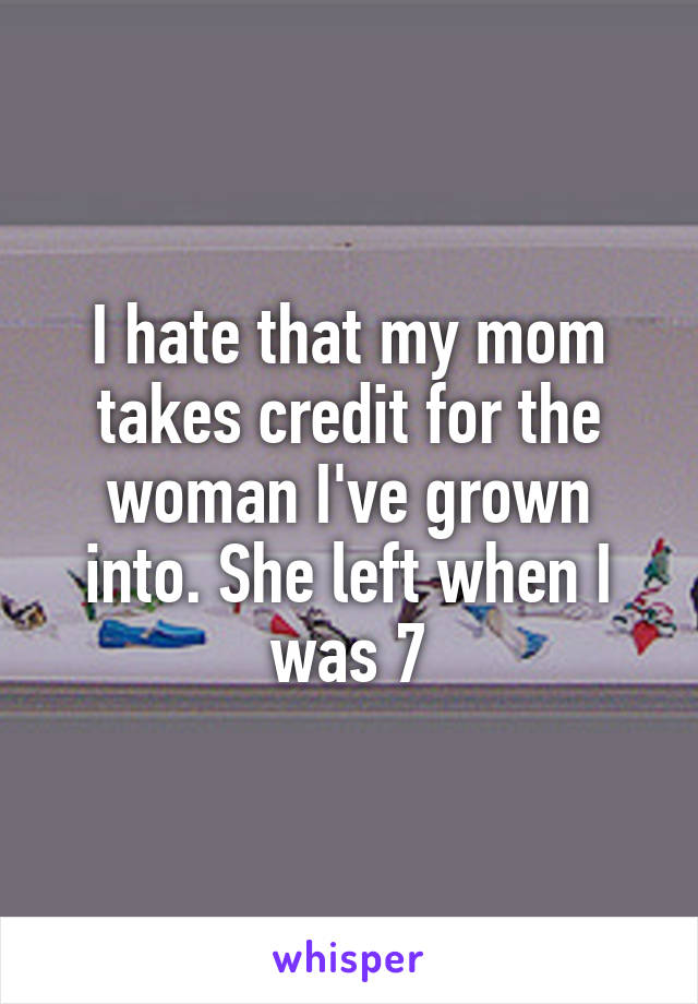 I hate that my mom takes credit for the woman I've grown into. She left when I was 7