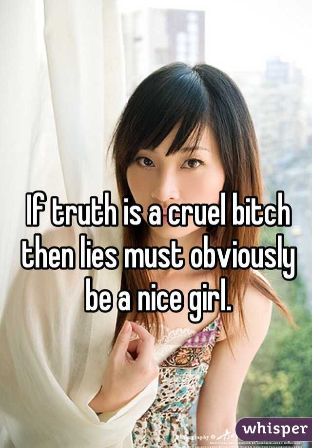 If truth is a cruel bitch then lies must obviously be a nice girl.
