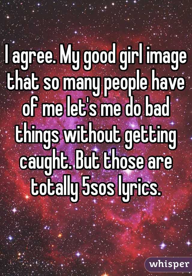 I agree. My good girl image that so many people have of me let's me do bad things without getting caught. But those are totally 5sos lyrics. 
