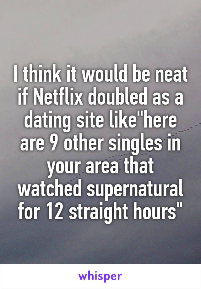 I think it would be neat if Netflix doubled as a dating site like"here are 9 other singles in your area that watched supernatural for 12 straight hours"
