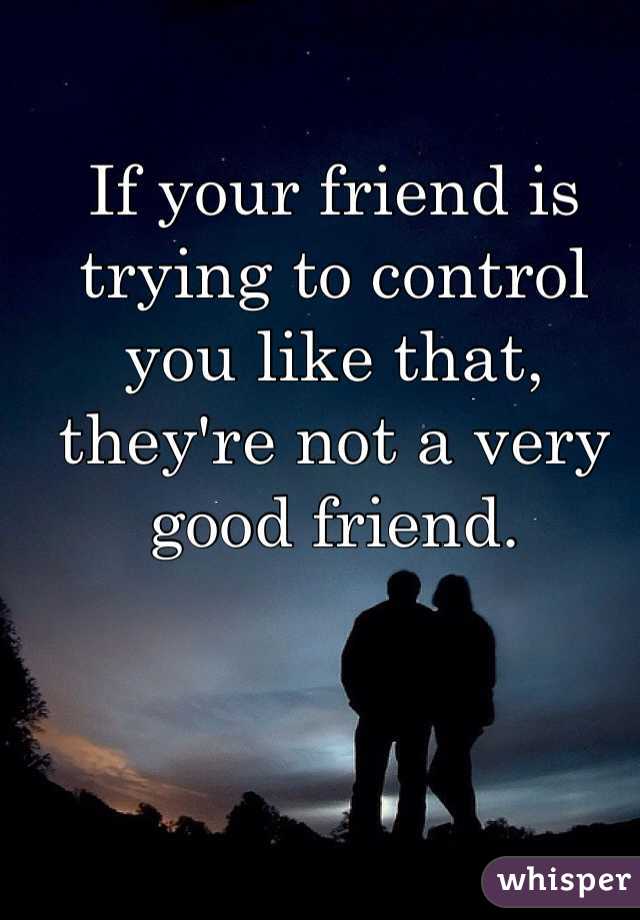 If your friend is trying to control you like that, they're not a very good friend. 