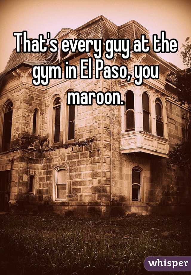 That's every guy at the gym in El Paso, you maroon.