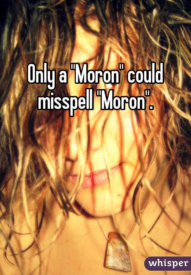 Only a "Moron" could misspell "Moron".