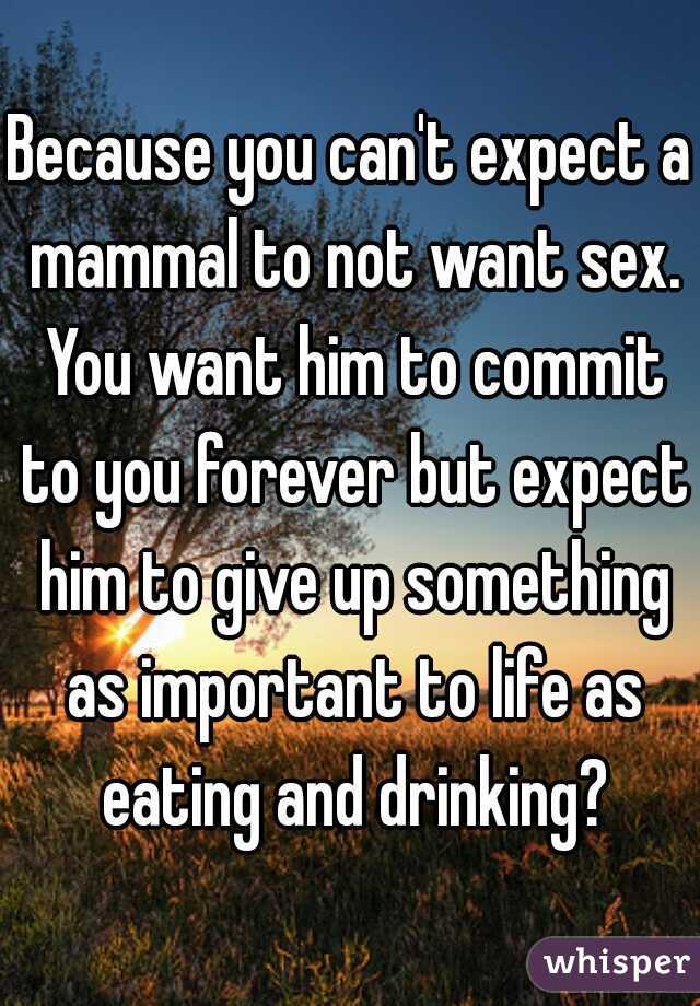 Because you can't expect a mammal to not want sex. You want him to commit to you forever but expect him to give up something as important to life as eating and drinking?