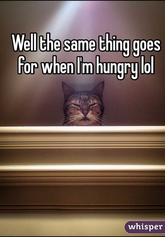 Well the same thing goes for when I'm hungry lol