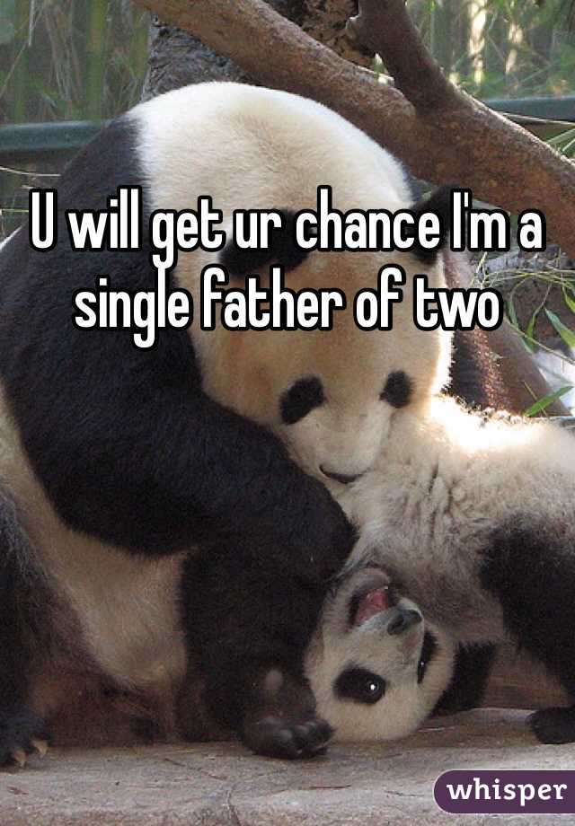 U will get ur chance I'm a single father of two 