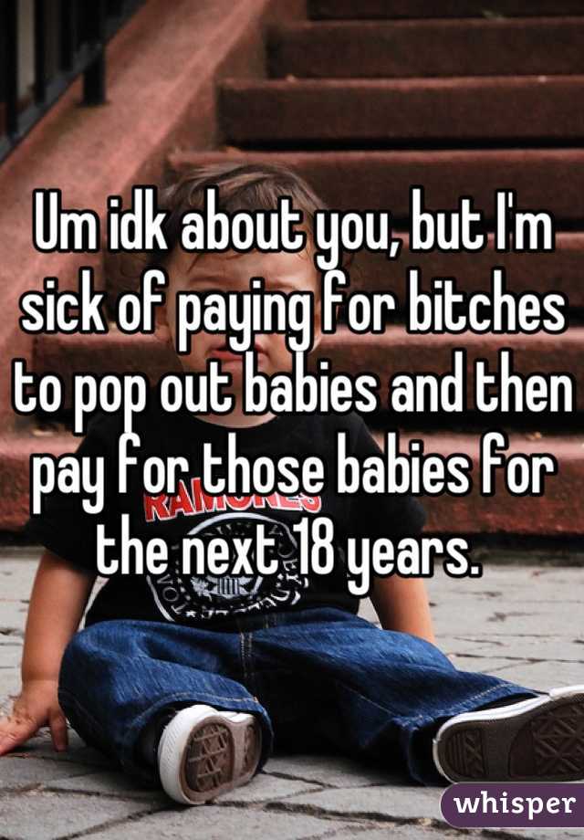 Um idk about you, but I'm sick of paying for bitches to pop out babies and then pay for those babies for the next 18 years. 