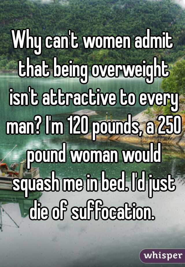 Why can't women admit that being overweight isn't attractive to every man? I'm 120 pounds, a 250 pound woman would squash me in bed. I'd just die of suffocation. 
