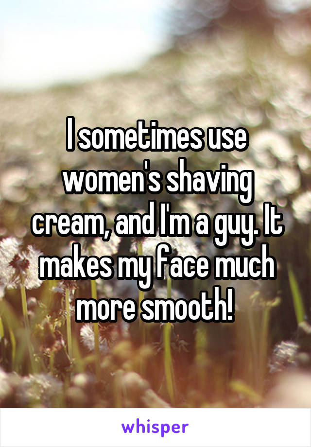 I sometimes use women's shaving cream, and I'm a guy. It makes my face much more smooth! 